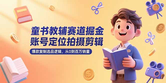 童书教辅赛道掘金，账号定位拍摄剪辑，爆款复制选品逻辑，从0到百万销量-知行创·网创