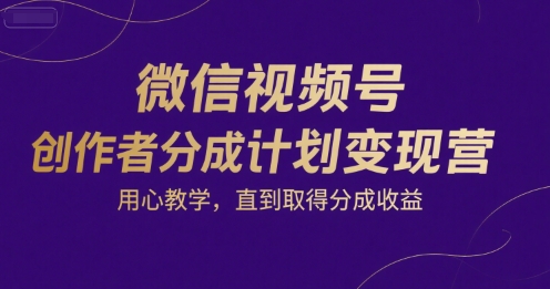 微信视频号创作者分成计划变现营，用心教学，直到取得分成收益-知行创·网创