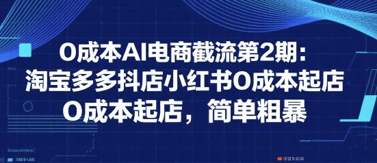0成本AI电商截流第2期：淘宝多多抖店小红书0成本起店，简单粗暴-知行创·网创