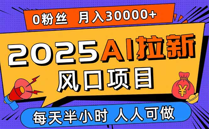 2025AI拉新风口项目，0粉0基础月入30000+新手小白轻松学会-知行创·网创
