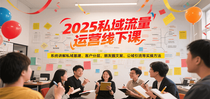 2025私域流量运营线下课，系统讲解私域基建/客户分层/朋友圈文案/公域引流等实操方法-知行创·网创