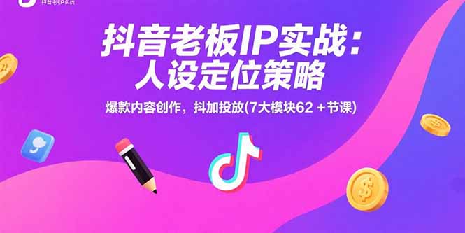 抖音老板IP实战：人设定位策略，爆款内容创作，抖加投放(7大模块62+节课-知行创·网创