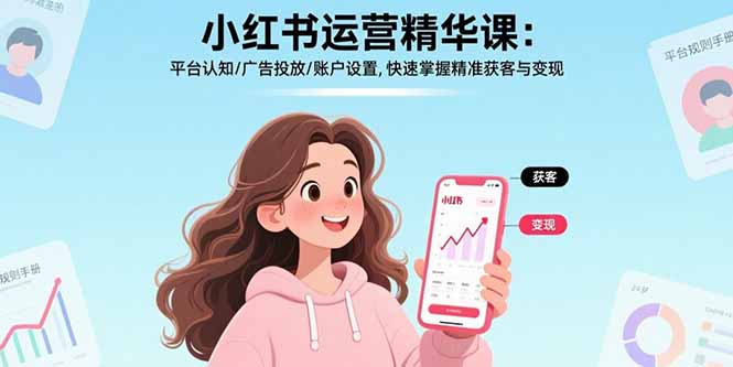小红书运营精华课：平台认知/广告投放/账户设置,快速掌握精准获客与变现-知行创·网创