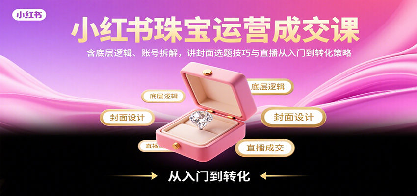 小红书珠宝运营成交课：含底层逻辑、账号拆解，讲封面选题技巧与直播从入门到转化策略-知行创·网创
