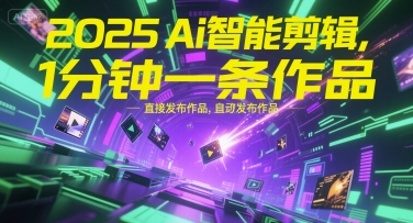 2025Ai智能剪辑，不需要剪辑，直接发布作品，自动剪辑，1分钟一条作品-知行创·网创