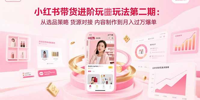 小红书带货进阶玩法第二期：从选品策略 货源对接 内容制作到月入过万爆单-知行创·网创