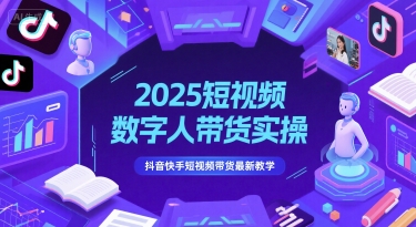 2025短视频数字人带货实操，抖音快手短视频带货最新教学-知行创·网创