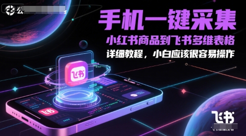 手机一键采集小红书商品到飞书多维表格，详细教程，小白应该很容易操作-知行创·网创