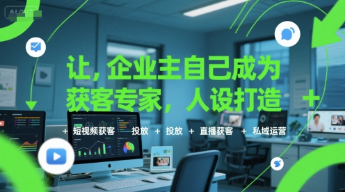 让企业主自己成为获客专家，人设打造+短视频获客+投放+直播获客+私域运营-知行创·网创