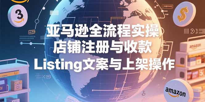 亚马逊全流程实操，店铺注册与收款，Listing文案与上架操作-知行创·网创