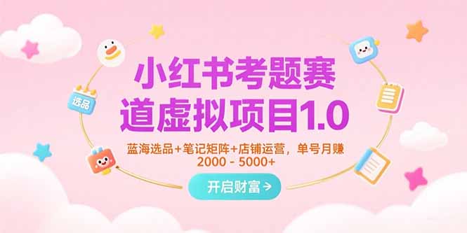 小红书考题赛道虚拟项目1.0，蓝海选品+笔记矩阵+店铺运营，单号月赚5000+-知行创·网创