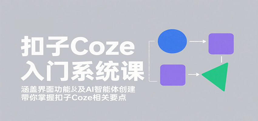 扣子Coze入门系统课:涵盖界面功能及AI智能体创建,带你掌握扣子Coze相关要点-知行创·网创