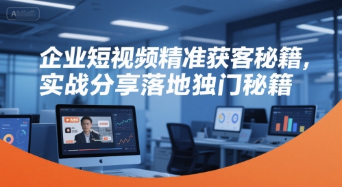 企业短视频精准获客秘籍，实战分享落地独门秘籍-知行创·网创