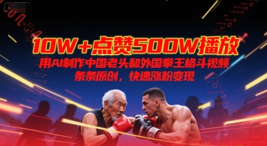 10W+点赞500W播放，用AI制作中国老头和外国拳王格斗视频，条条原创，快速涨粉变现-知行创·网创