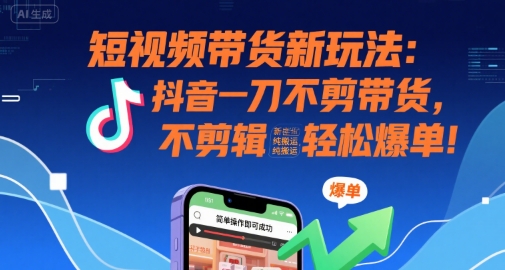 短视频带货新玩法：抖音一刀不剪带货，不剪辑，纯搬运，新手也能轻松爆单!-知行创·网创
