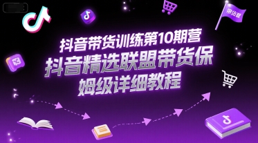抖音带货训练第10期营，抖音精选联盟带货保姆级详细教程-知行创·网创