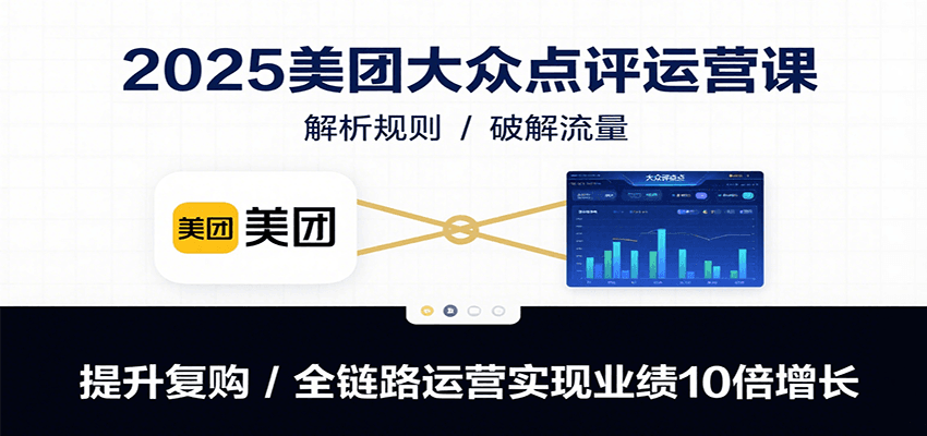 2025美团大众点评运营课：解析规则/破解流量/提升复购/全链路运营实现业绩10倍增长-知行创·网创