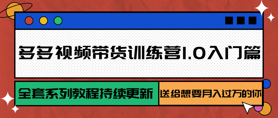 多多视频带货训练营1.0入门篇，全套系列教程持续更新，送给想要月入过万的你-知行创·网创