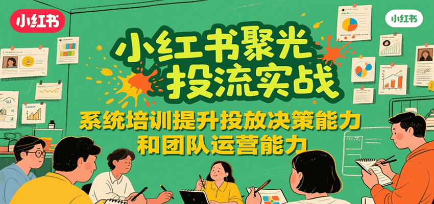 小红书聚光投流实战，系统学习提升投放决策能力和团队运营能力-知行创·网创