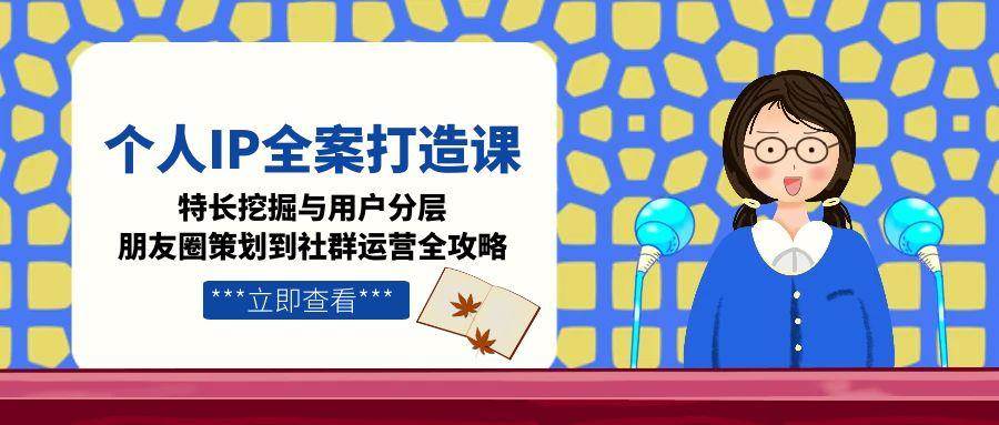 个人IP全案打造课，特长挖掘与用户分层，朋友圈策划到社群运营全攻略-知行创·网创