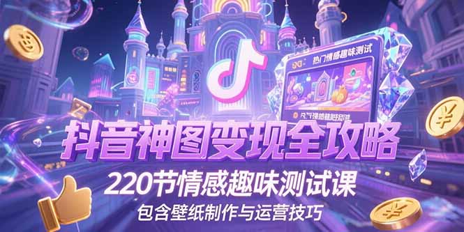 抖音神图变现全攻略，220节情感趣味测试课，包含壁纸制作与运营技巧-知行创·网创