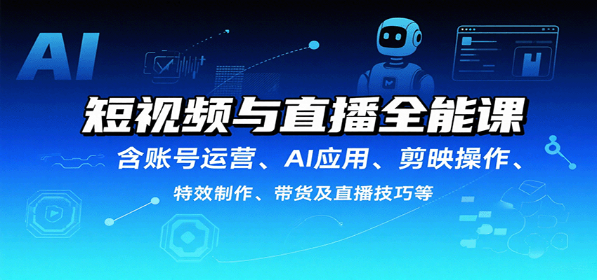 短视频与直播全能课，含账号运营、AI应用、剪映操作、特效制作、带货及直播技巧等-知行创·网创