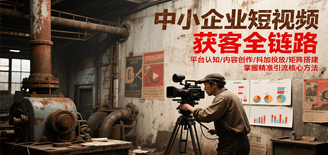 中小企业短视频获客全链路，平台认知/内容创作/抖加投放/矩阵搭建，精准引流核心方法-知行创·网创