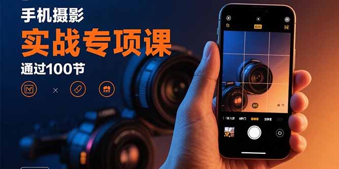 手机摄影实战专项课：通过100节实操课程实现从入门到精通的技能进阶-知行创·网创