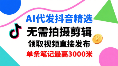AI代发抖音精选，领取视频直接发布，单号每天领取3条，单条笔记最高3k，无需拍摄剪辑，懒人福利-知行创·网创