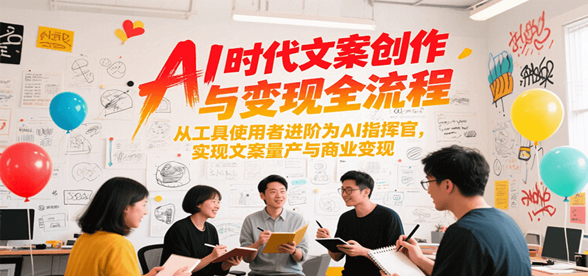 AI时代文案创作与变现全流程，从工具使用者进阶为AI指挥官，实现文案量产与商业变现-知行创·网创