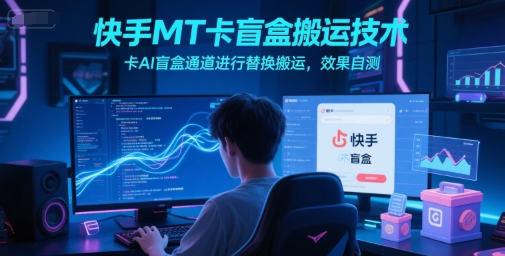 快手MT卡盲盒搬运技术，卡AI盲盒通道进行替换搬运，效果自测-知行创·网创