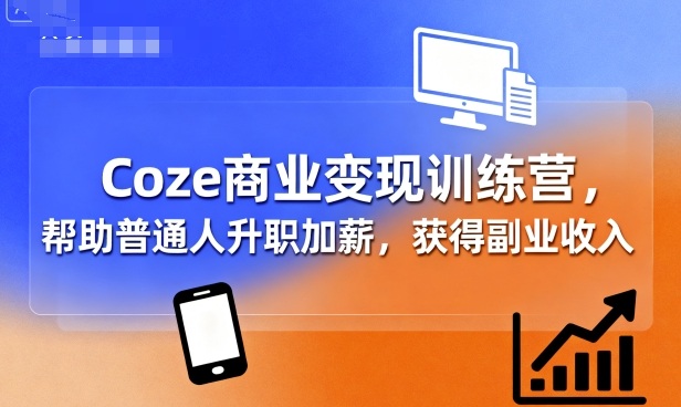 Coze商业变现训练营，帮助普通人升职加薪， 获得副业收入-知行创·网创