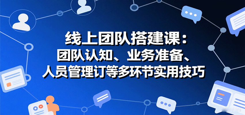 线上团队搭建课：团队认知、业务准备、人员管理、协议签订等多环节实用技巧-知行创·网创