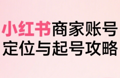 小红书电商全链路实战从定位到爆单，系统拆解小红书商家起号全流程(更新)-知行创·网创