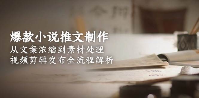 爆款小说推文制作，从文案浓缩到素材处理，视频剪辑发布全流程解析-知行创·网创