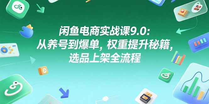 闲鱼电商实战课9.0：从养号到爆单，权重提升秘籍，选品上架全流程-知行创·网创
