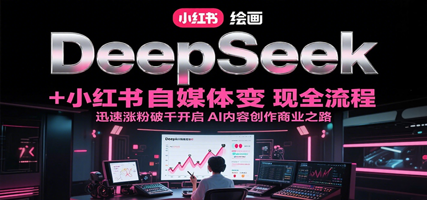 DeepSeek绘画+小红书自媒体变现全流程，迅速涨粉破千开启AI内容创作商业之路-知行创·网创