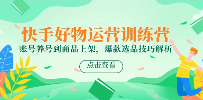 快手好物运营训练营，账号养号到商品上架，爆款选品技巧解析-中创网-知行创·网创
