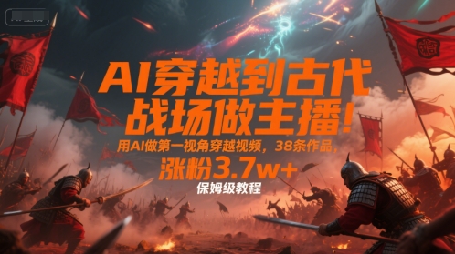 AI穿越到古代战场做主播！用AI做第一视角穿越视频，38条作品，涨粉3.7w+，保姆级教程-知行创·网创