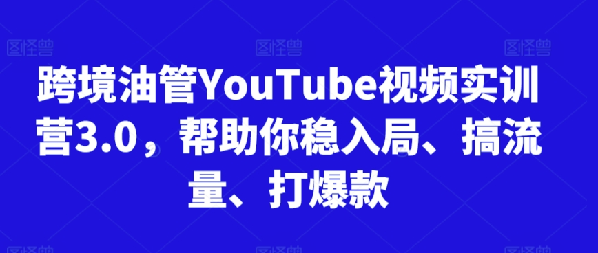 跨境油管YouTube视频实训营3.0，帮助你稳入局、搞流量、打爆款(更新2025)-知行创·网创