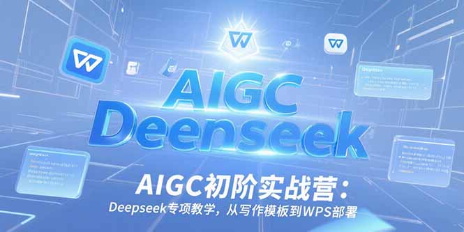 AIGC初阶实战营：Deepseek专项教学，从写作模板到WPS部署-知行创·网创