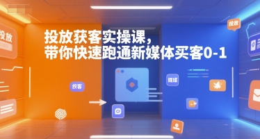 投放获客实操课，带你快速跑通新媒体买客0-1-知行创·网创