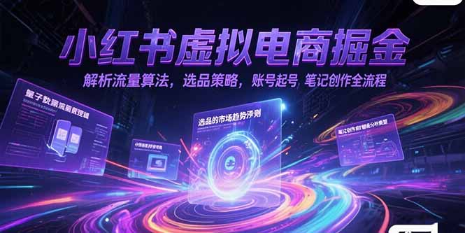 小红书虚拟电商掘金，解析流量算法，选品策略，账号起号，笔记创作全流程-知行创·网创