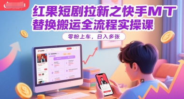 红果短剧拉新之快手MT替换搬运全流程实操课，零粉上车，日入多张-知行创·网创