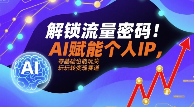 解锁流量密码！AI赋能个人IP，零基础也能玩转变现赛道-知行创·网创