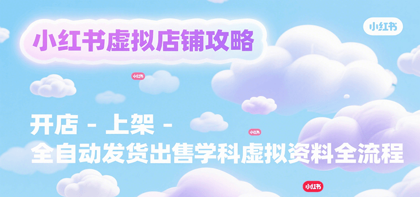 小红书虚拟店铺攻略，开店-上架-全自动发货出售学科虚拟资料完整流程-知行创·网创