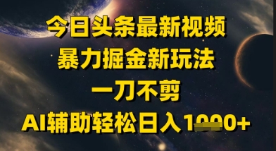 今日头条最新美女视频暴力掘金新玩法，一刀不剪，AI辅助轻松日入1k+-知行创·网创