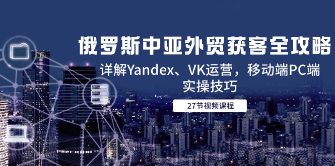 俄罗斯中亚外贸获客全攻略，详解Yandex、VK运营，移动端PC端实操技巧-中创网-知行创·网创