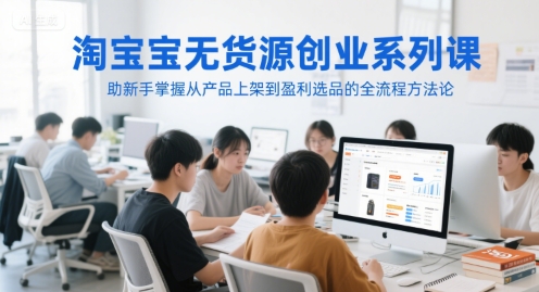 淘宝无货源创业系列课，助新手掌握从产品上架到盈利选品的全流程方法论-知行创·网创