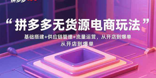 拼多多无货源电商玩法：基础搭建+供应链管理+流量运营，从开店到爆单-知行创·网创